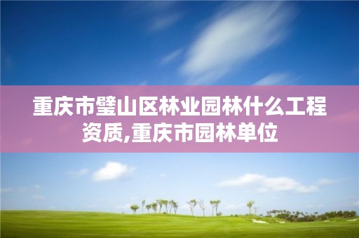 重庆市璧山区林业园林什么工程资质,重庆市园林单位