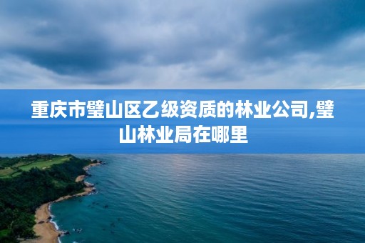 重庆市璧山区乙级资质的林业公司,璧山林业局在哪里