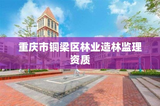 重庆市铜梁区林业造林监理资质