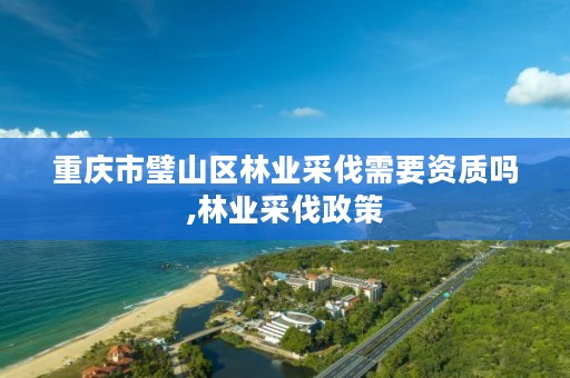 重庆市璧山区林业采伐需要资质吗,林业采伐政策