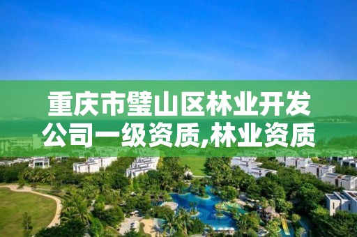 重庆市璧山区林业开发公司一级资质,林业资质 重庆