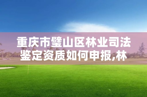 重庆市璧山区林业司法鉴定资质如何申报,林业司法鉴定机构花名册