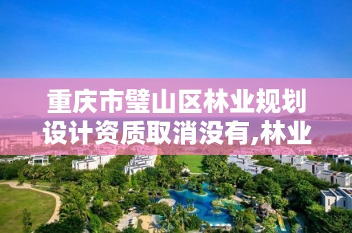 重庆市璧山区林业规划设计资质取消没有,林业设计资质取消了吗