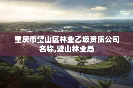 重庆市璧山区林业乙级资质公司名称,壁山林业局