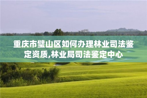 重庆市璧山区如何办理林业司法鉴定资质,林业局司法鉴定中心