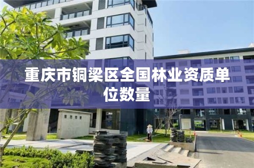 重庆市铜梁区全国林业资质单位数量