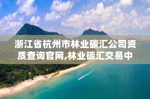 浙江省杭州市林业碳汇公司资质查询官网,林业碳汇交易中心