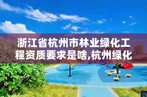 浙江省杭州市林业绿化工程资质要求是啥,杭州绿化园林工程