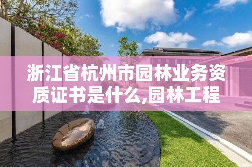 浙江省杭州市园林业务资质证书是什么,园林工程资质证书