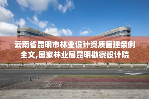 云南省昆明市林业设计资质管理条例全文,国家林业局昆明勘察设计院