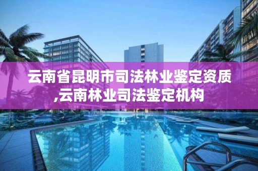 云南省昆明市司法林业鉴定资质,云南林业司法鉴定机构