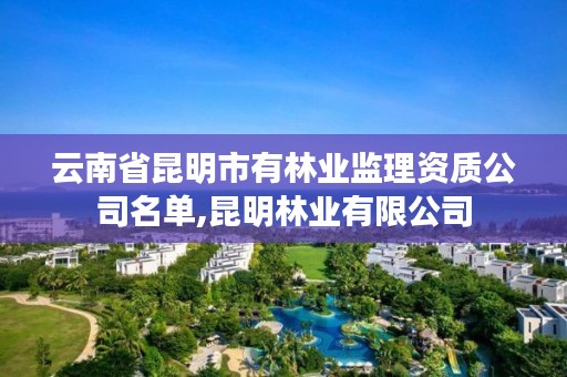 云南省昆明市有林业监理资质公司名单,昆明林业有限公司