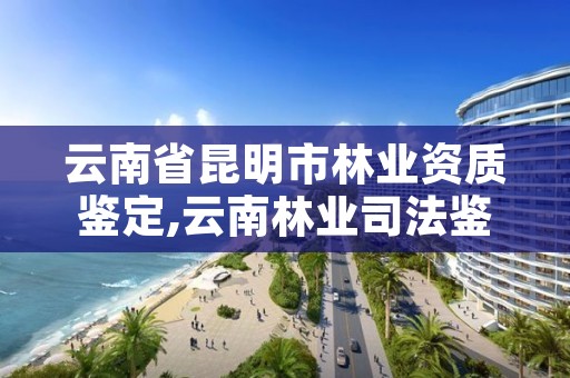 云南省昆明市林业资质鉴定,云南林业司法鉴定机构