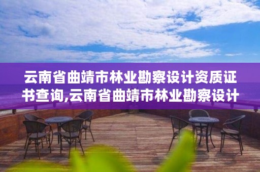 云南省曲靖市林业勘察设计资质证书查询,云南省曲靖市林业勘察设计资质证书查询电话