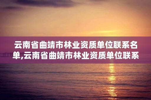 云南省曲靖市林业资质单位联系名单,云南省曲靖市林业资质单位联系名单查询