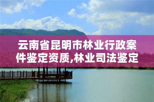 云南省昆明市林业行政案件鉴定资质,林业司法鉴定机构查询