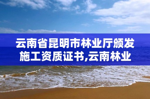 云南省昆明市林业厅颁发施工资质证书,云南林业资质代办公司