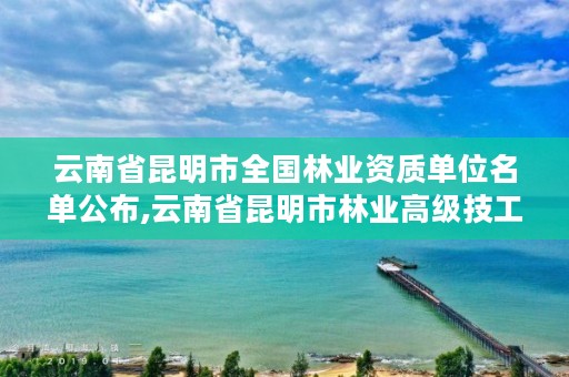 云南省昆明市全国林业资质单位名单公布,云南省昆明市林业高级技工学校