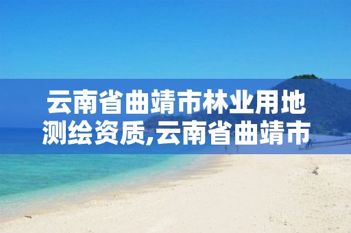 云南省曲靖市林业用地测绘资质,云南省曲靖市林业用地测绘资质公示