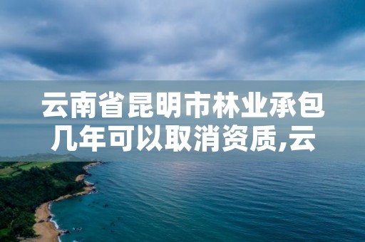 云南省昆明市林业承包几年可以取消资质,云南省昆明市林业承包几年可以取消资质证书