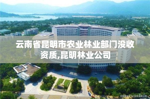 云南省昆明市农业林业部门没收资质,昆明林业公司