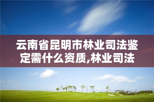 云南省昆明市林业司法鉴定需什么资质,林业司法鉴定机构电话号码