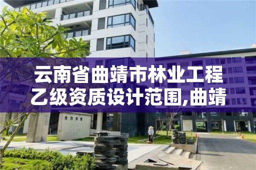 云南省曲靖市林业工程乙级资质设计范围,曲靖林业局在哪里