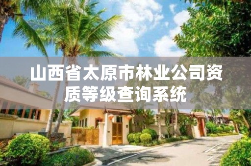 山西省太原市林业公司资质等级查询系统