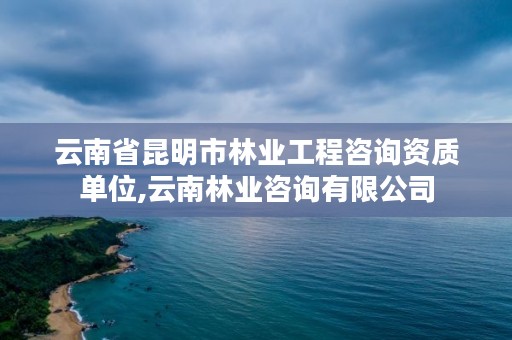 云南省昆明市林业工程咨询资质单位,云南林业咨询有限公司