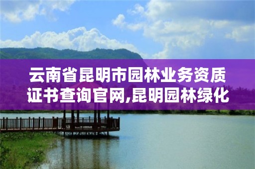 云南省昆明市园林业务资质证书查询官网,昆明园林绿化有限公司