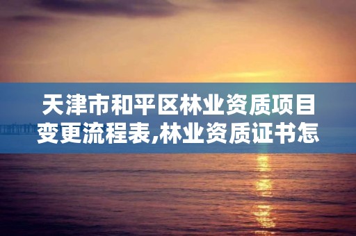 天津市和平区林业资质项目变更流程表,林业资质证书怎么办理?