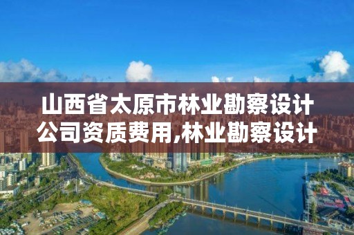 山西省太原市林业勘察设计公司资质费用,林业勘察设计收费标准