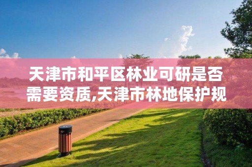 天津市和平区林业可研是否需要资质,天津市林地保护规划