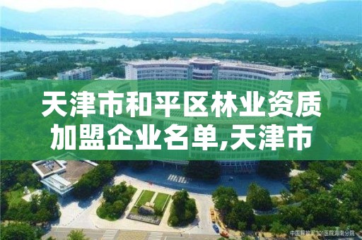 天津市和平区林业资质加盟企业名单,天津市和平区林业资质加盟企业名单公示