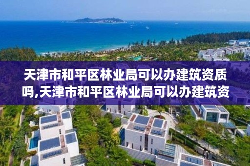 天津市和平区林业局可以办建筑资质吗,天津市和平区林业局可以办建筑资质吗在哪里办