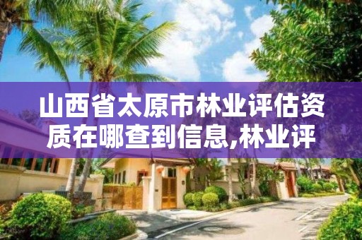 山西省太原市林业评估资质在哪查到信息,林业评估资质等级