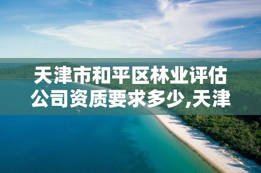 天津市和平区林业评估公司资质要求多少,天津市和平区林业评估公司资质要求多少个