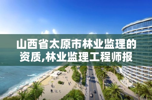 山西省太原市林业监理的资质,林业监理工程师报考条件