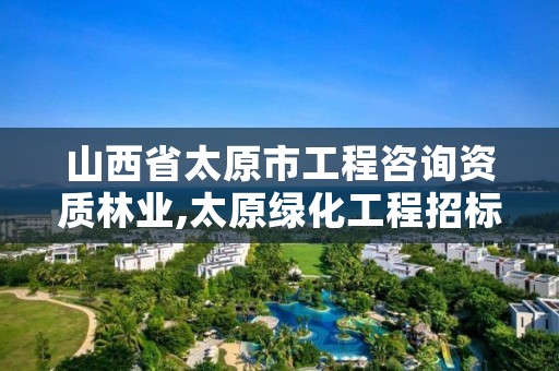 山西省太原市工程咨询资质林业,太原绿化工程招标