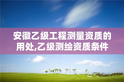 安徽乙级工程测量资质的用处,乙级测绘资质条件