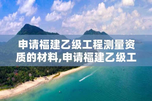 申请福建乙级工程测量资质的材料,申请福建乙级工程测量资质的材料要求