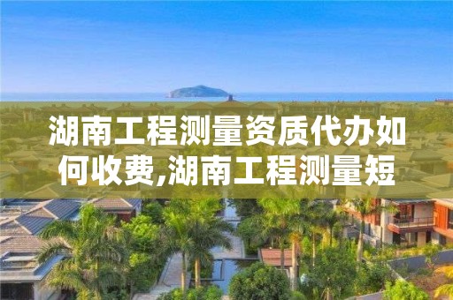 湖南工程测量资质代办如何收费,湖南工程测量短期培训班