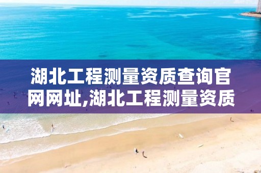 湖北工程测量资质查询官网网址,湖北工程测量资质查询官网网址是什么