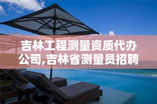 吉林工程测量资质代办公司,吉林省测量员招聘最新信息