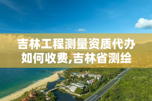 吉林工程测量资质代办如何收费,吉林省测绘资质