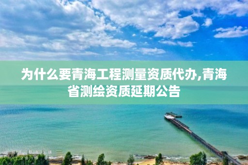 为什么要青海工程测量资质代办,青海省测绘资质延期公告