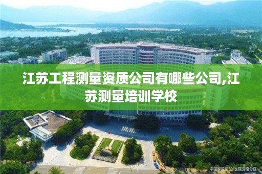 江苏工程测量资质公司有哪些公司,江苏测量培训学校