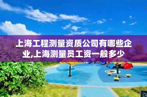 上海工程测量资质公司有哪些企业,上海测量员工资一般多少