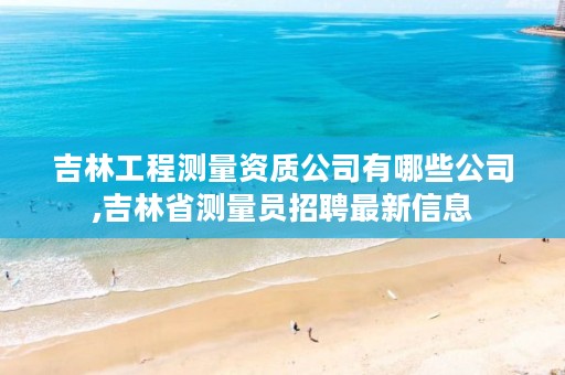 吉林工程测量资质公司有哪些公司,吉林省测量员招聘最新信息