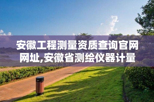 安徽工程测量资质查询官网网址,安徽省测绘仪器计量检定站官网